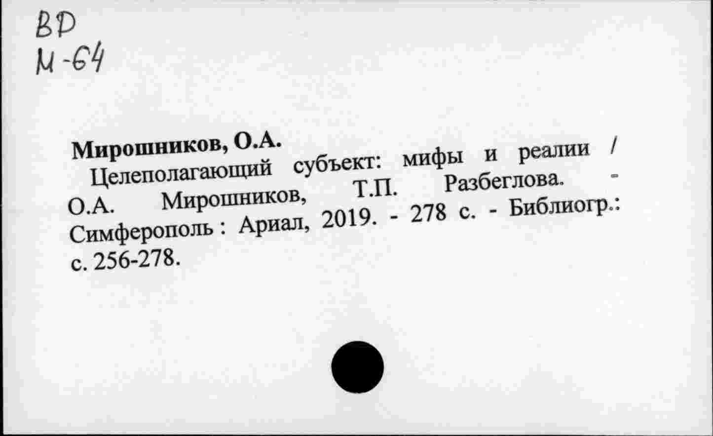 ﻿ЙР
и-М
Мирошников, О.А.
Целеполагающий субъект: мифы и реалии / О.А. Мирошников, Т.П. Разбеглова. Симферополь: Ариал, 2019. - 278 с. - Библиогр.: с. 256-278.